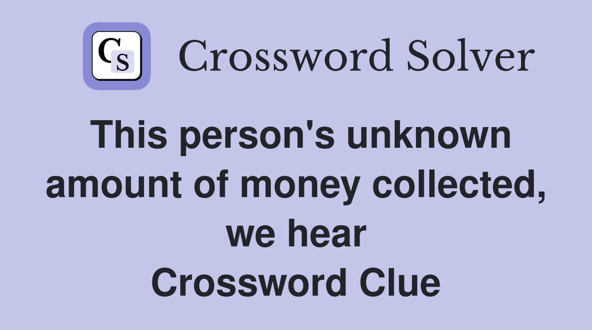 This person's unknown amount of money collected, we hear Crossword Clue