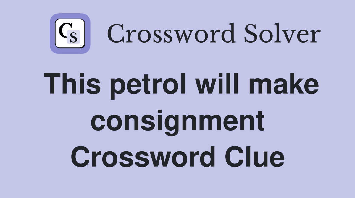 This petrol will make consignment Crossword Clue