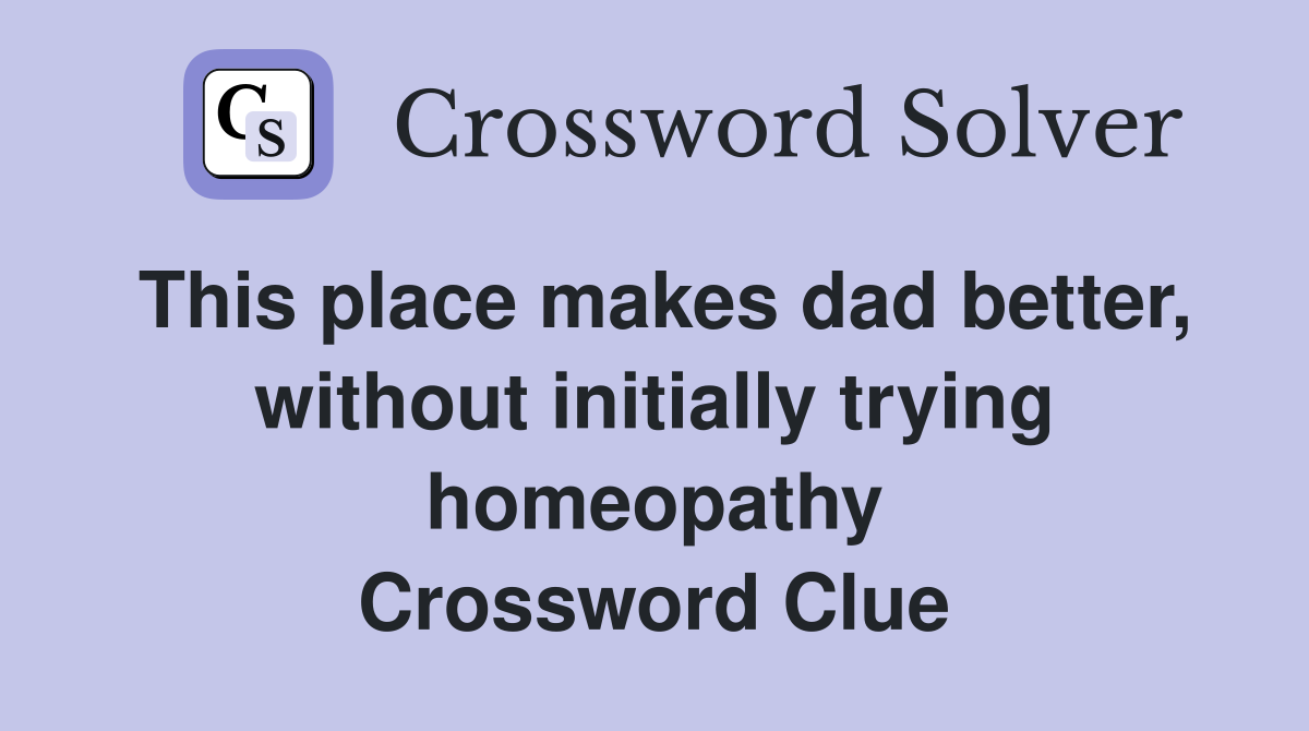 This place makes dad better, without initially trying homeopathy Crossword Clue
