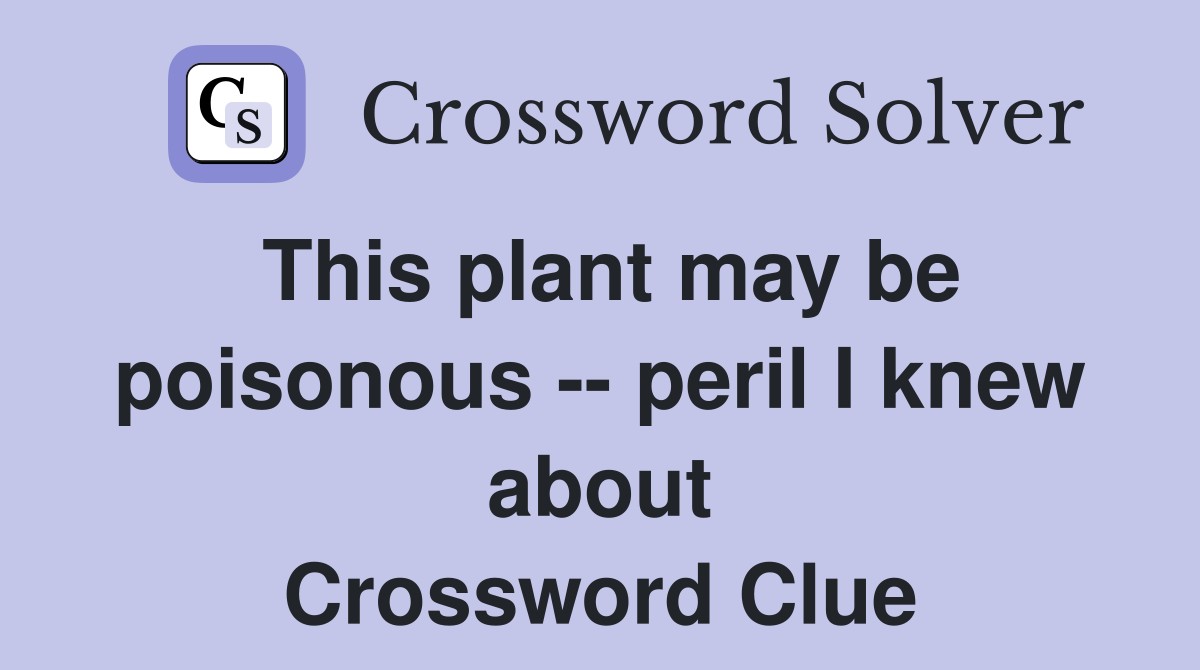 This plant may be poisonous -- peril I knew about Crossword Clue