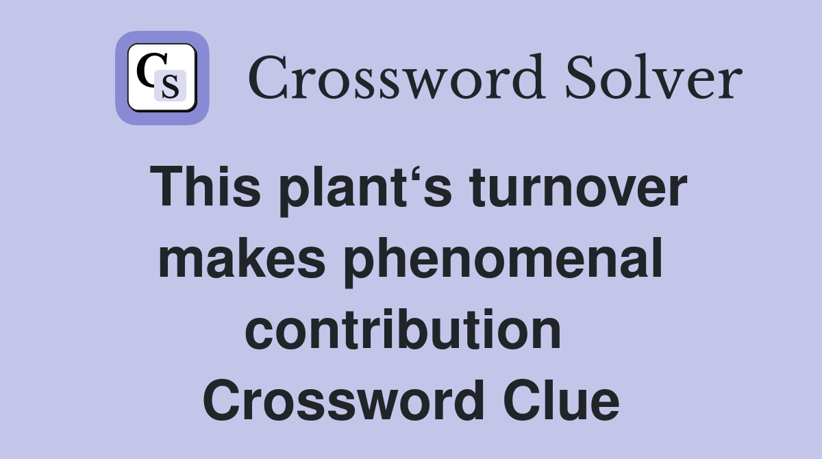 This plant‘s turnover makes phenomenal contribution  Crossword Clue