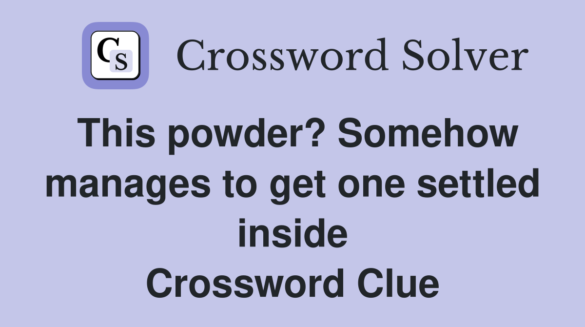 This powder? Somehow manages to get one settled inside Crossword Clue
