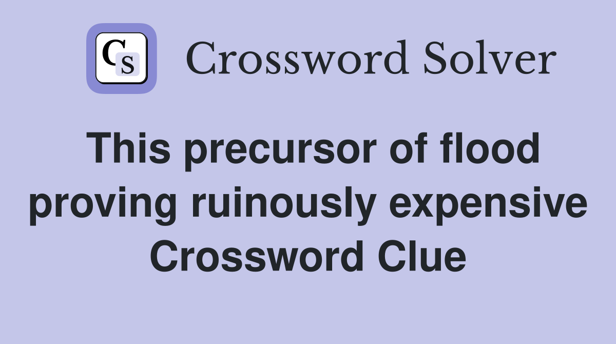 This precursor of flood proving ruinously expensive Crossword Clue
