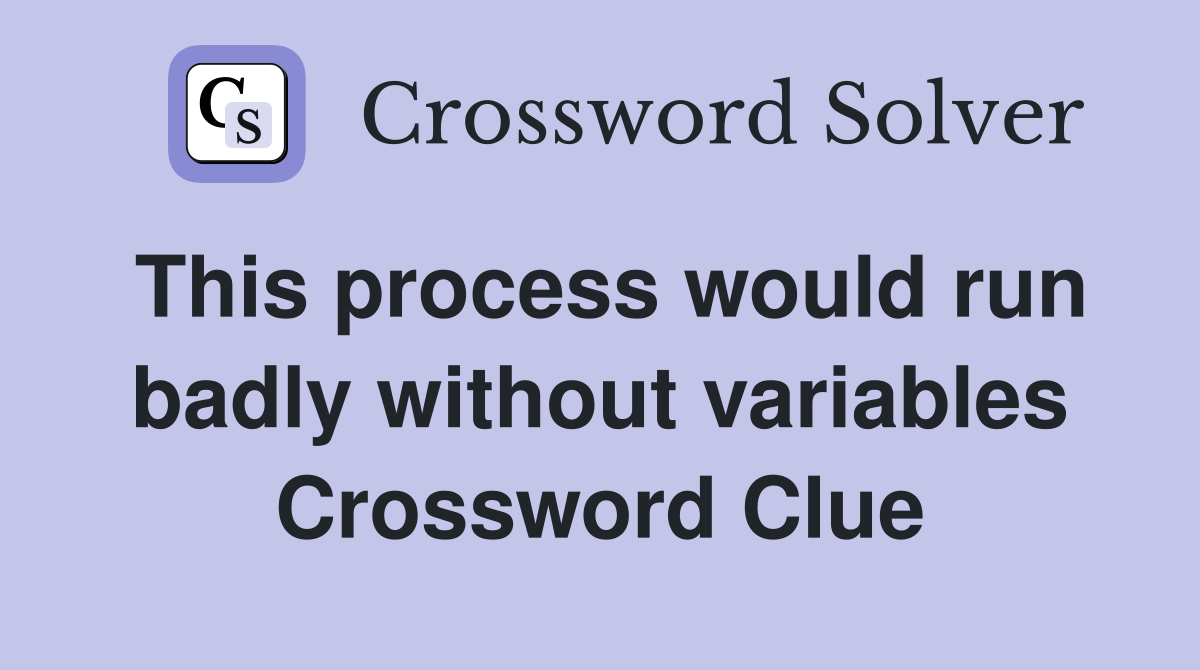 This process would run badly without variables Crossword Clue
