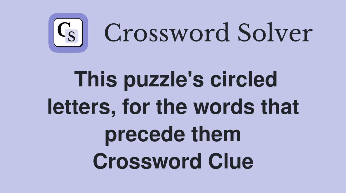 This puzzle's circled letters, for the words that precede them Crossword Clue