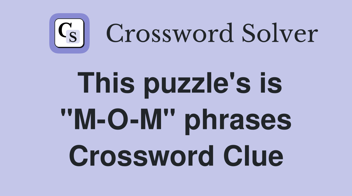 This puzzle's is "M-O-M" phrases Crossword Clue