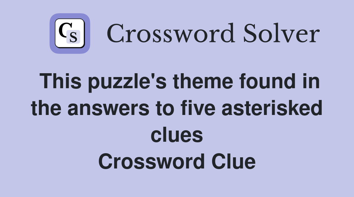 This puzzle's theme found in the answers to five asterisked clues Crossword Clue