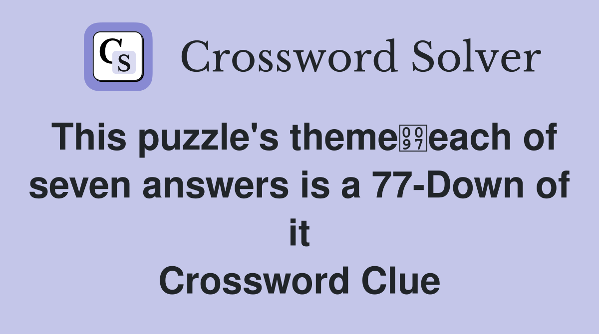This puzzle's themeeach of seven answers is a 77-Down of it Crossword Clue