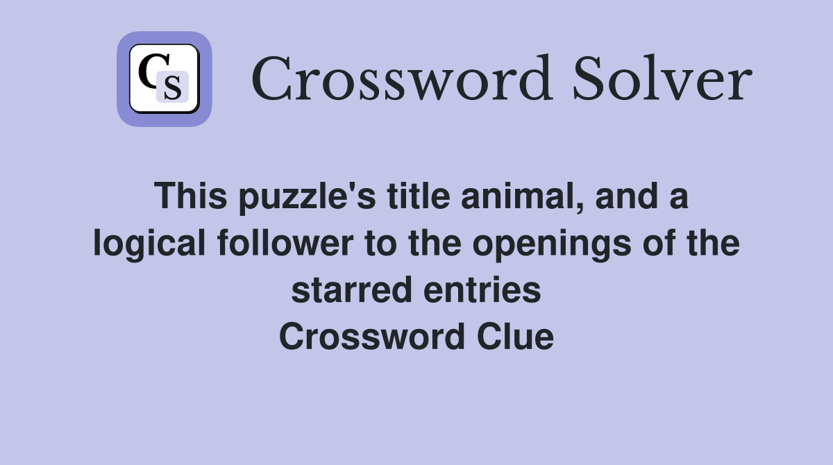 This puzzle's title animal, and a logical follower to the openings of the starred entries Crossword Clue