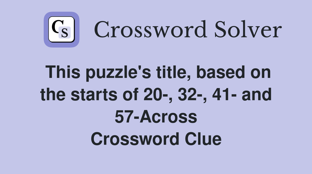 This puzzle's title, based on the starts of 20-, 32-, 41- and 57-Across Crossword Clue