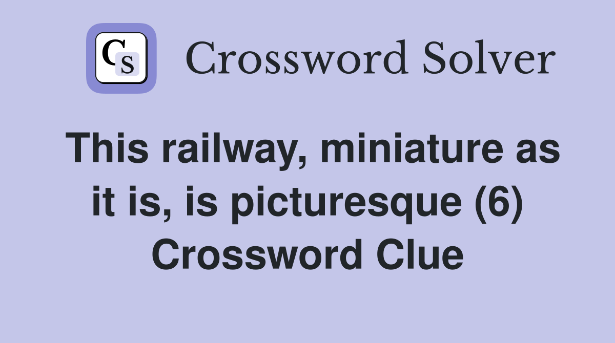 This railway, miniature as it is, is picturesque (6) Crossword Clue