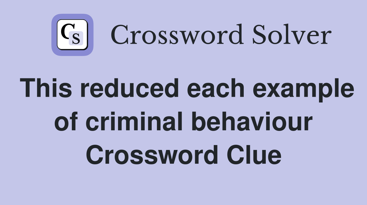 This reduced each example of criminal behaviour Crossword Clue