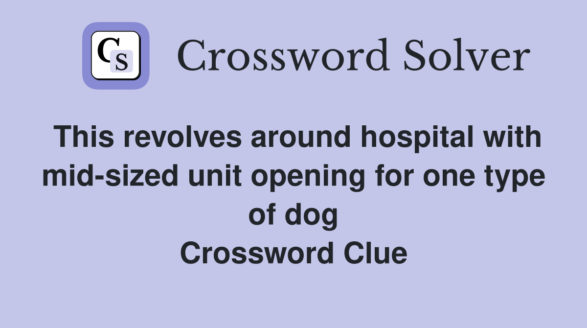 This revolves around hospital with mid-sized unit opening for one type of dog Crossword Clue