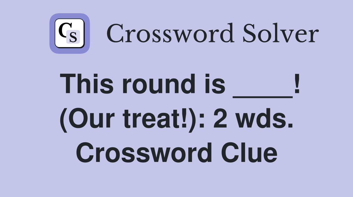 This round is ____! (Our treat!): 2 wds. Crossword Clue