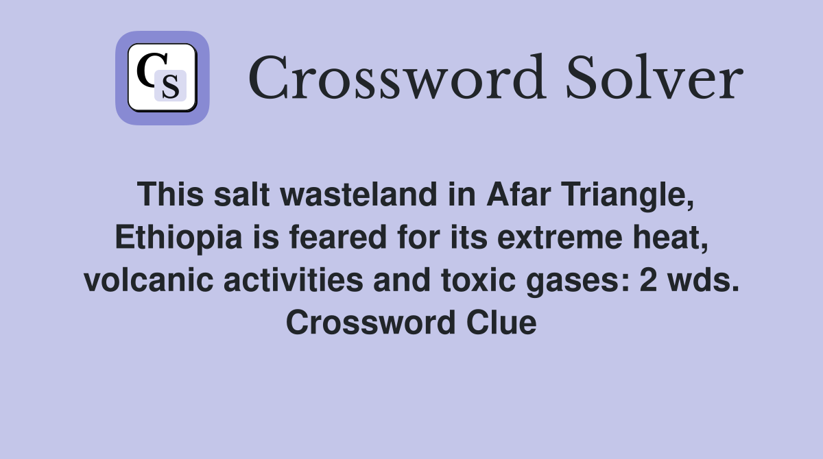 This salt wasteland in Afar Triangle, Ethiopia is feared for its extreme heat, volcanic activities and toxic gases: 2 wds. Crossword Clue