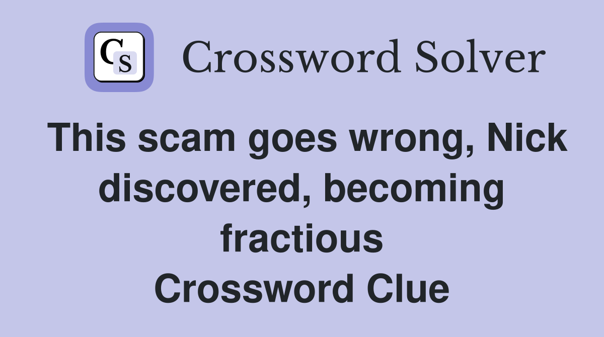 This scam goes wrong, Nick discovered, becoming fractious Crossword Clue