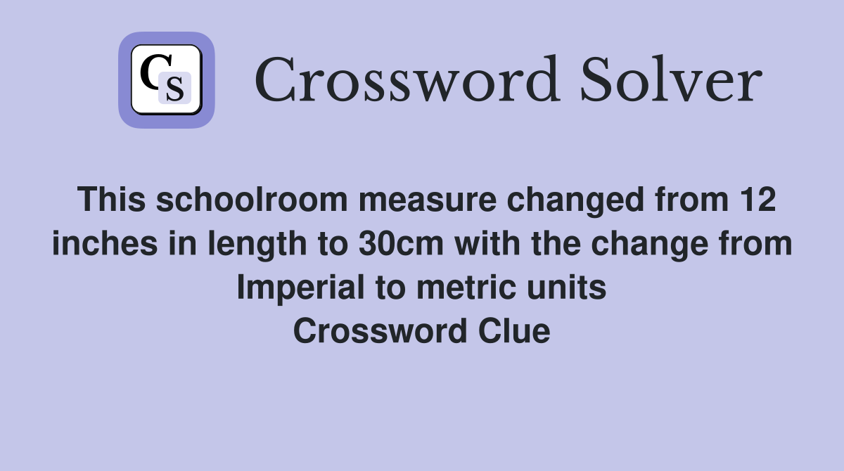 This schoolroom measure changed from 12 inches in length to 30cm with the change from Imperial to metric units Crossword Clue