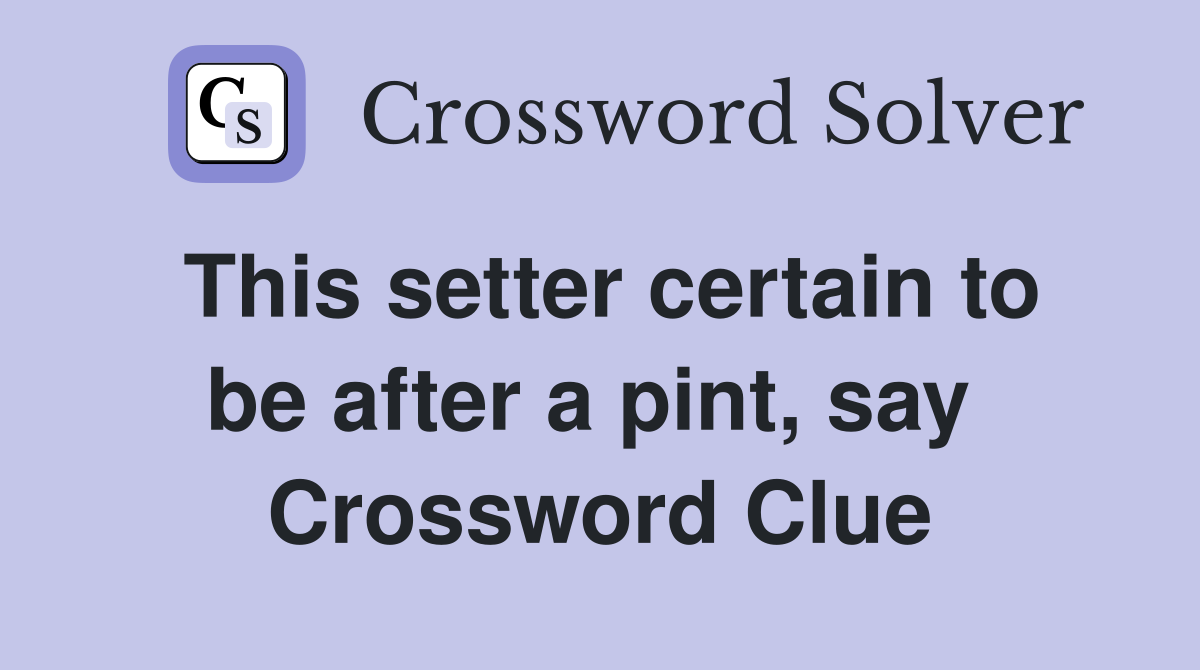 This setter certain to be after a pint, say  Crossword Clue