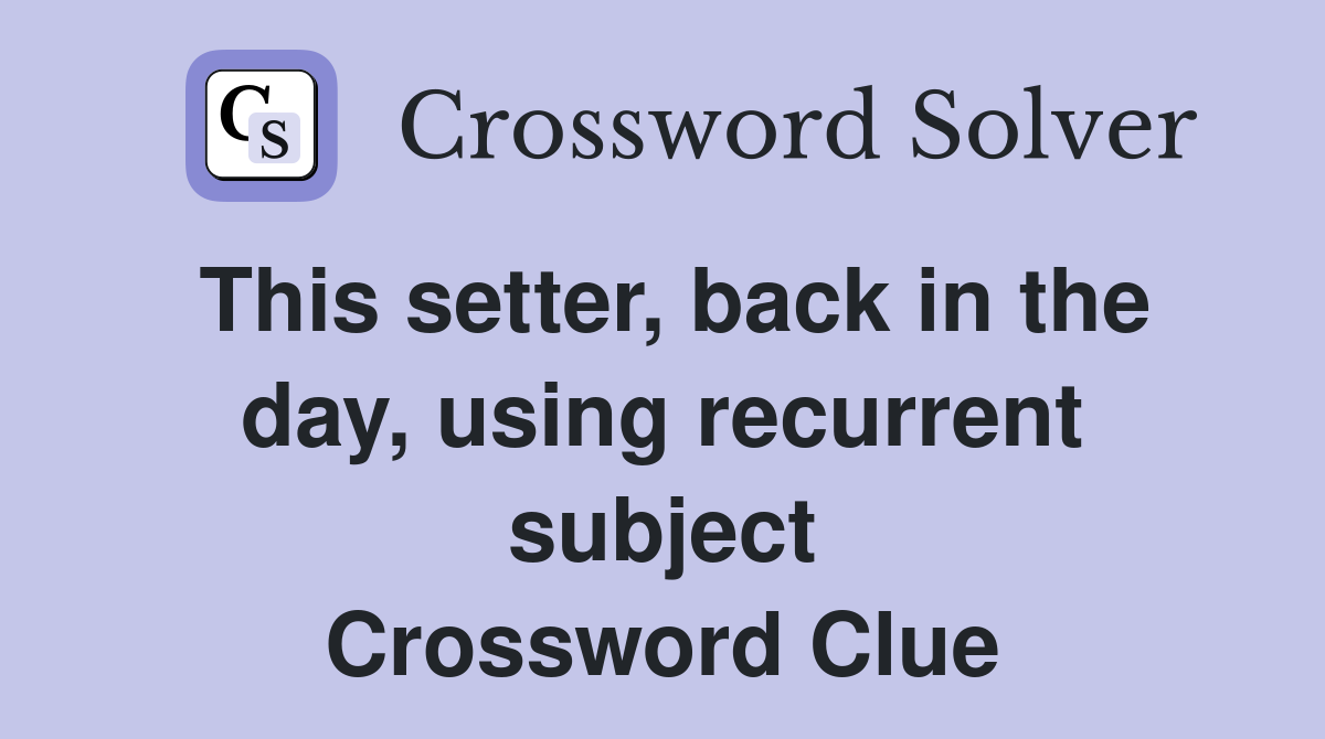 This setter, back in the day, using recurrent subject Crossword Clue