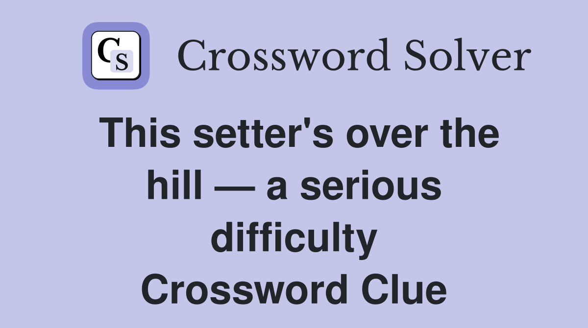 This setter's over the hill — a serious difficulty Crossword Clue