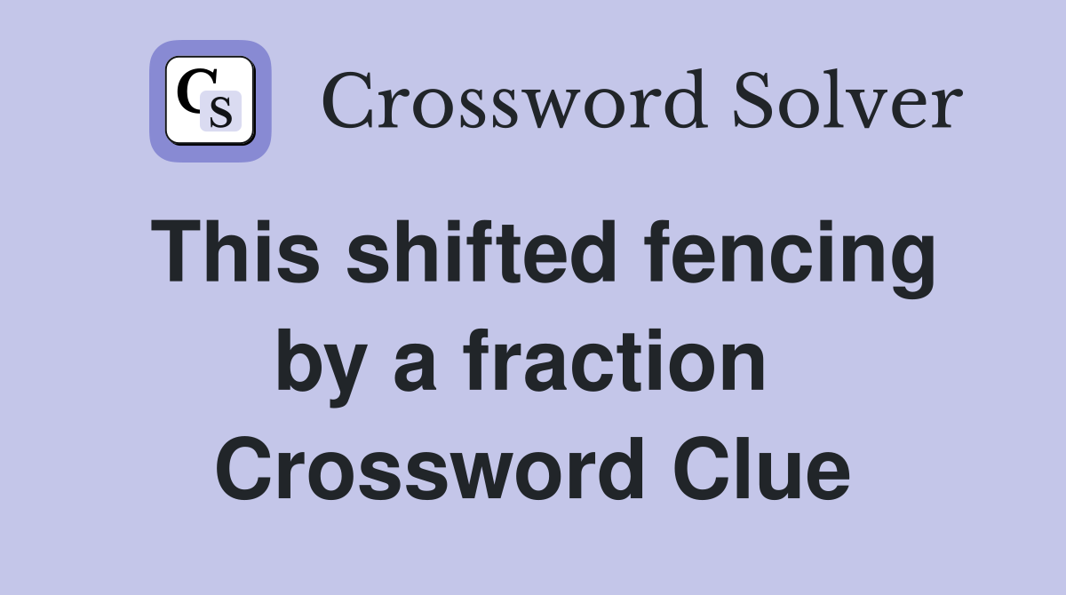 This shifted fencing by a fraction  Crossword Clue