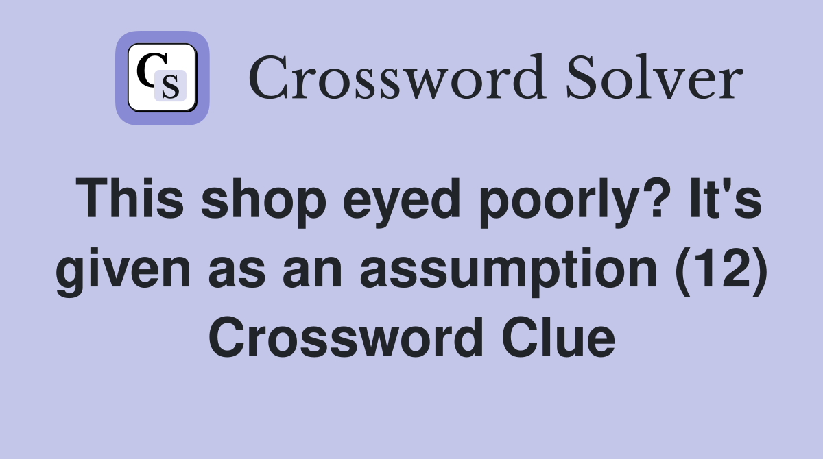 This shop eyed poorly? It's given as an assumption (12) Crossword Clue
