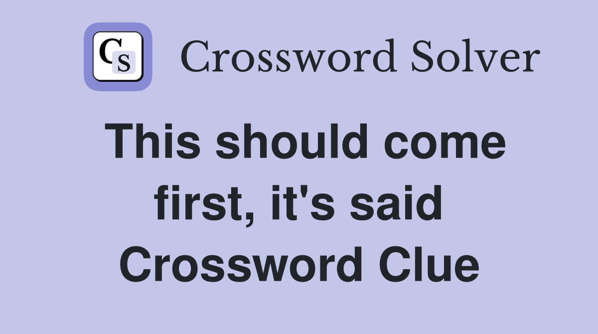 This should come first, it's said Crossword Clue