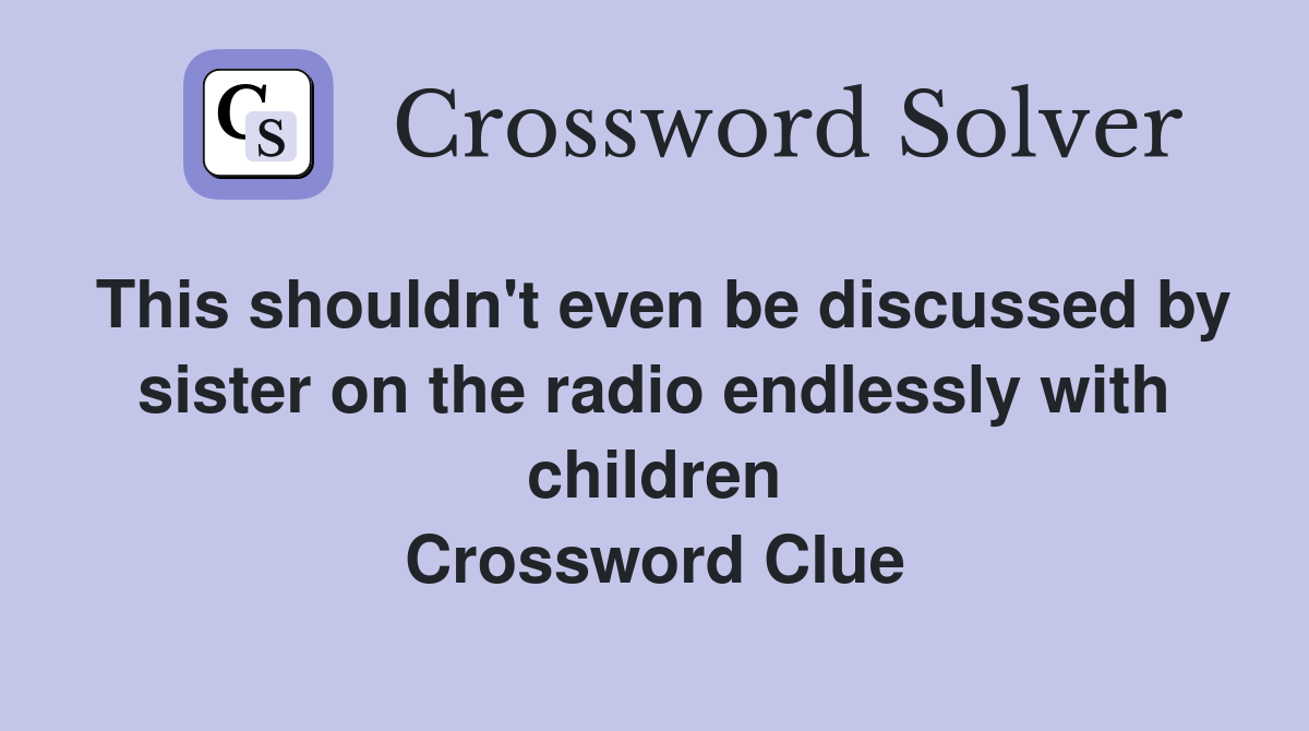This shouldn't even be discussed by sister on the radio endlessly with children Crossword Clue