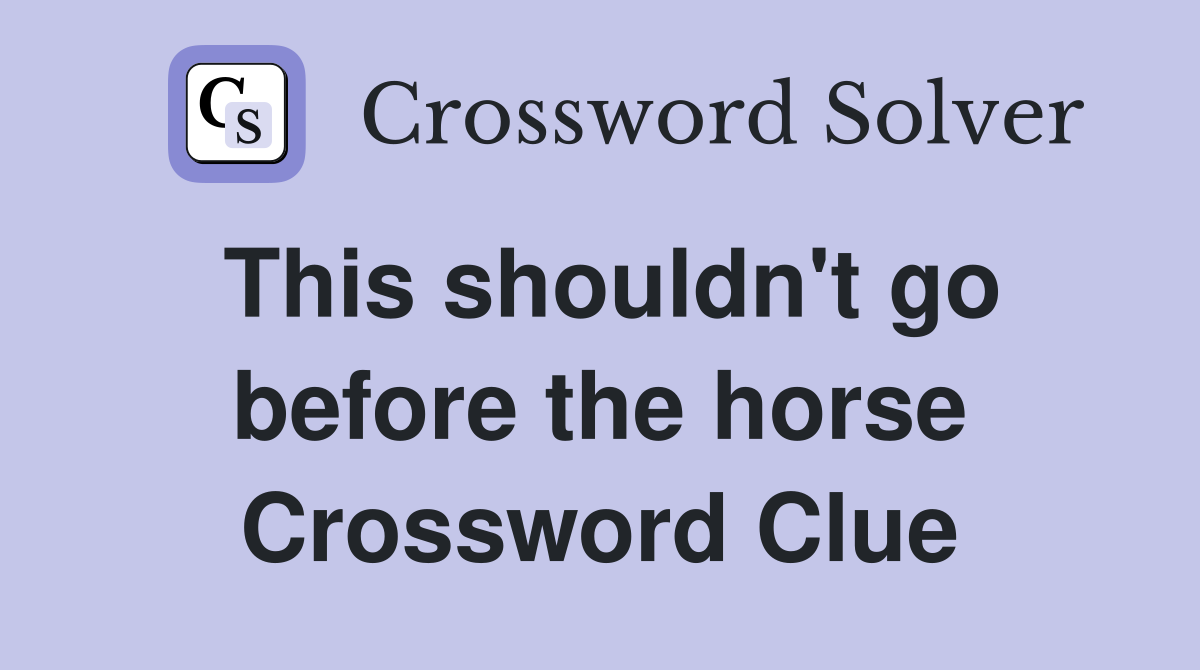 This shouldn't go before the horse Crossword Clue