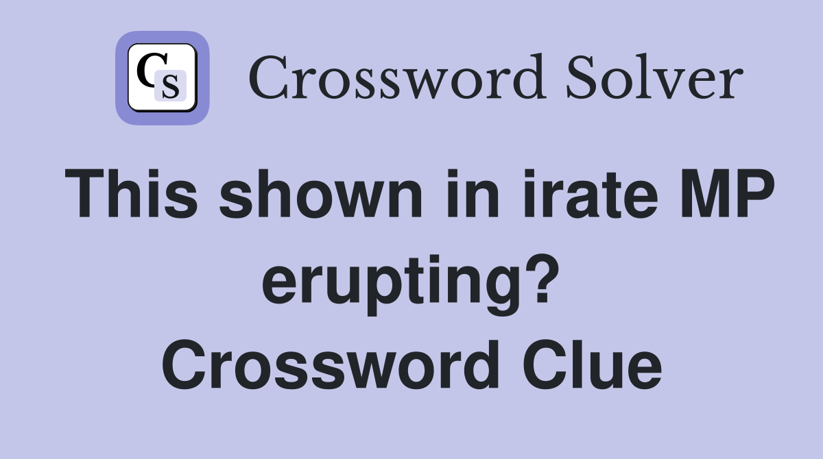 This shown in irate MP erupting? Crossword Clue