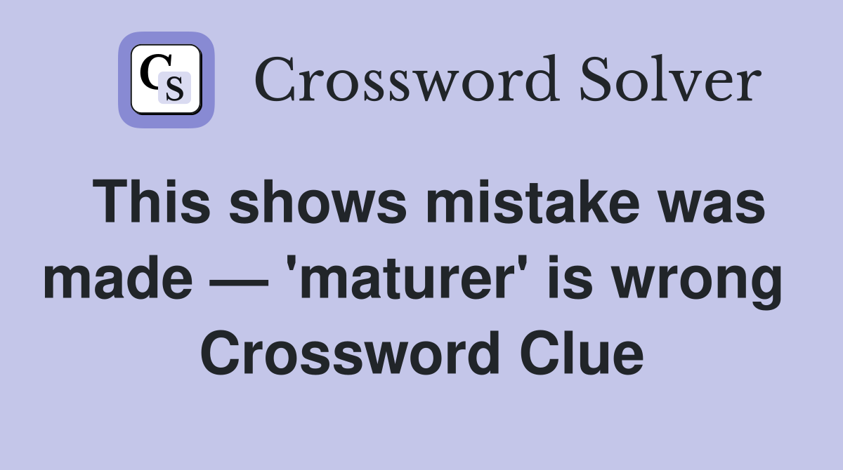 This shows mistake was made — 'maturer' is wrong  Crossword Clue