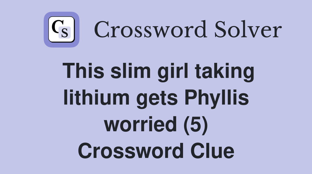 This slim girl taking lithium gets Phyllis worried (5) Crossword Clue