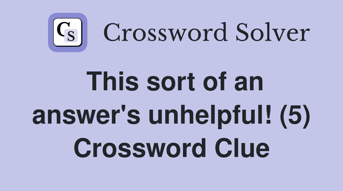 This sort of an answer's unhelpful! (5) Crossword Clue