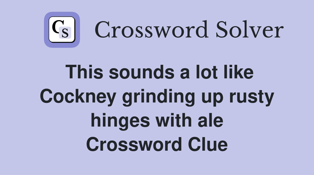 This sounds a lot like Cockney grinding up rusty hinges with ale Crossword Clue