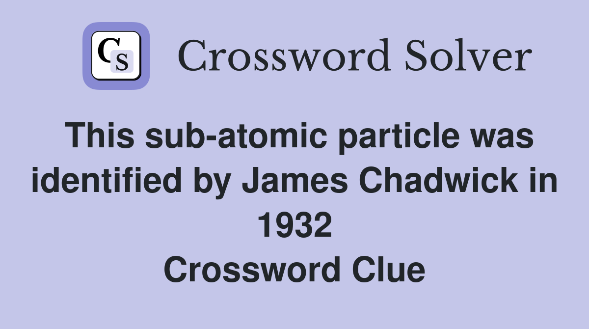 This sub-atomic particle was identified by James Chadwick in 1932 Crossword Clue
