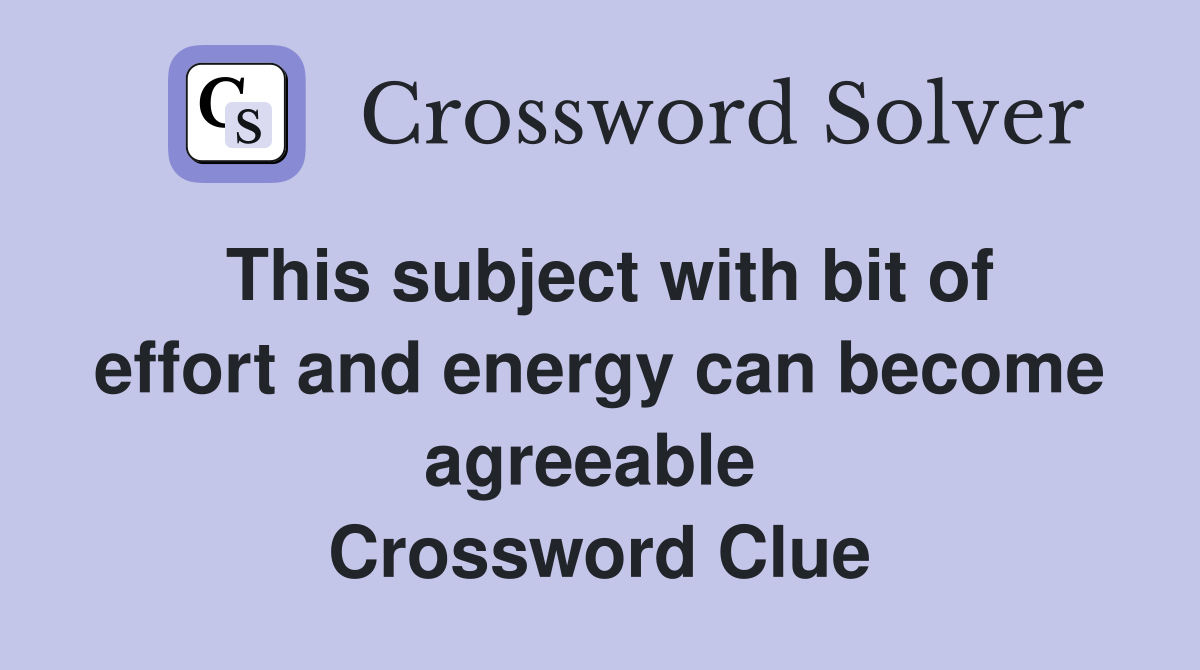 This subject with bit of effort and energy can become agreeable  Crossword Clue