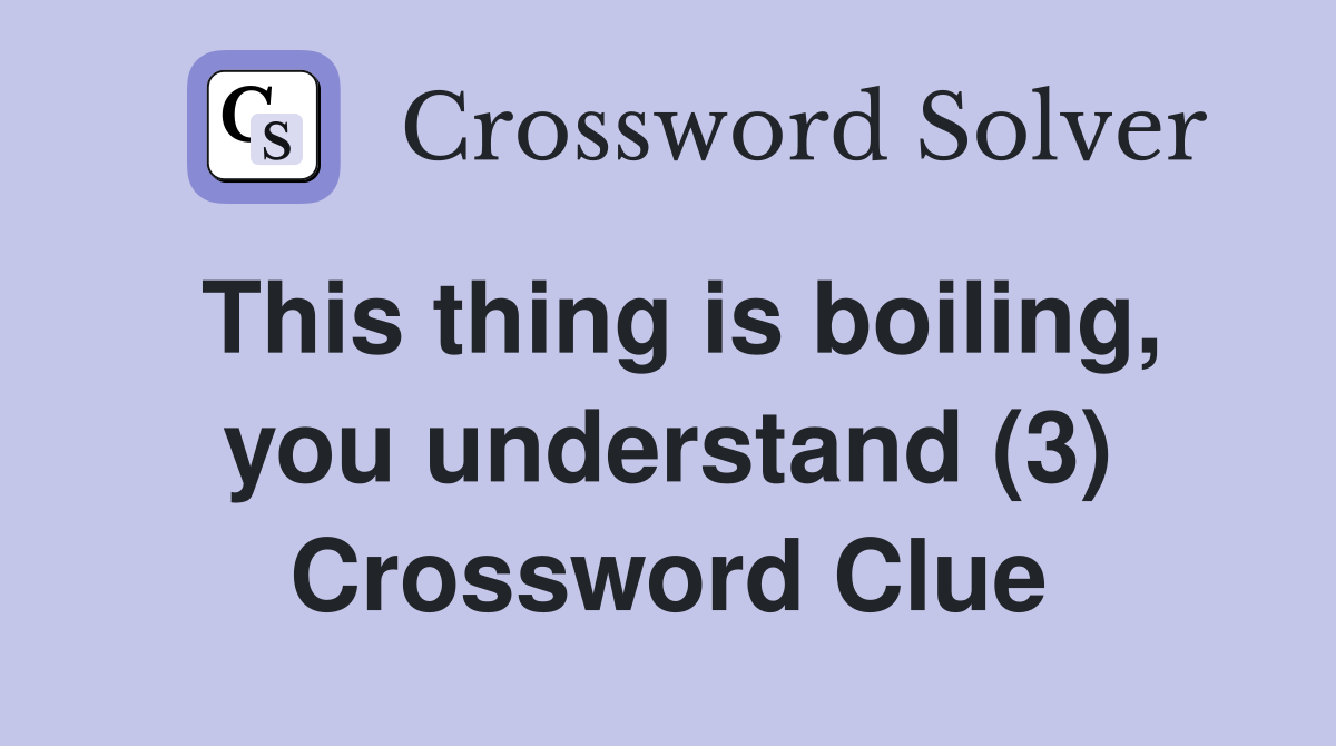 This thing is boiling, you understand (3) Crossword Clue