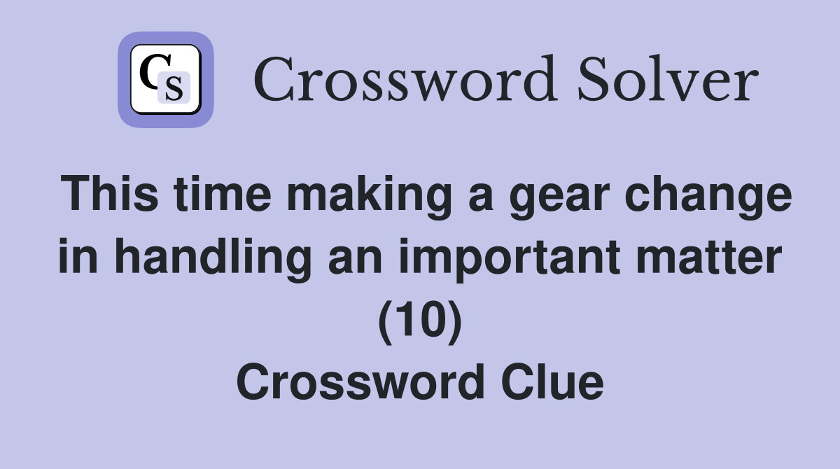 This time making a gear change in handling an important matter (10) Crossword Clue
