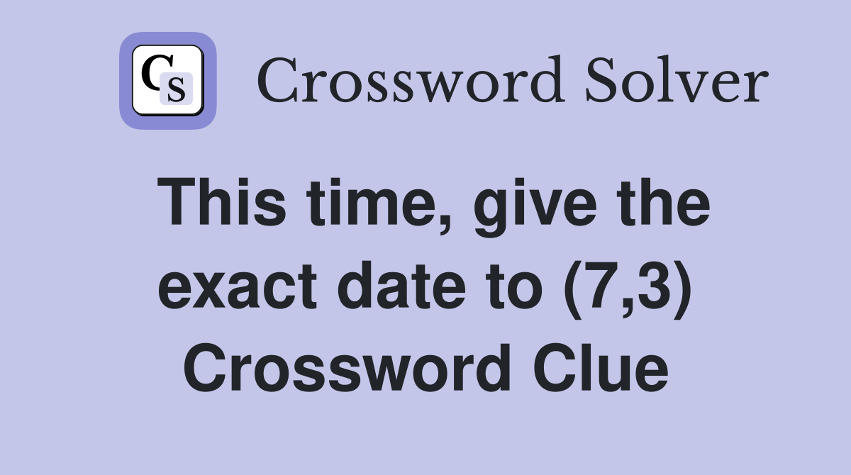This time, give the exact date to (7,3) Crossword Clue