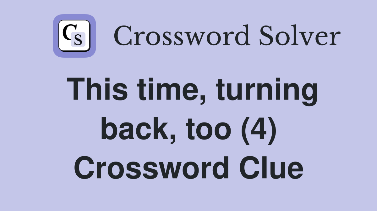 This time, turning back, too (4) Crossword Clue