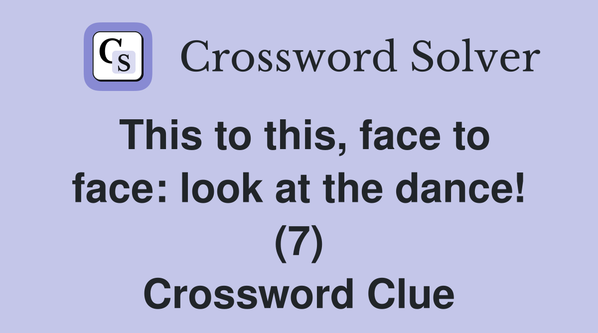 This to this, face to face: look at the dance! (7) Crossword Clue