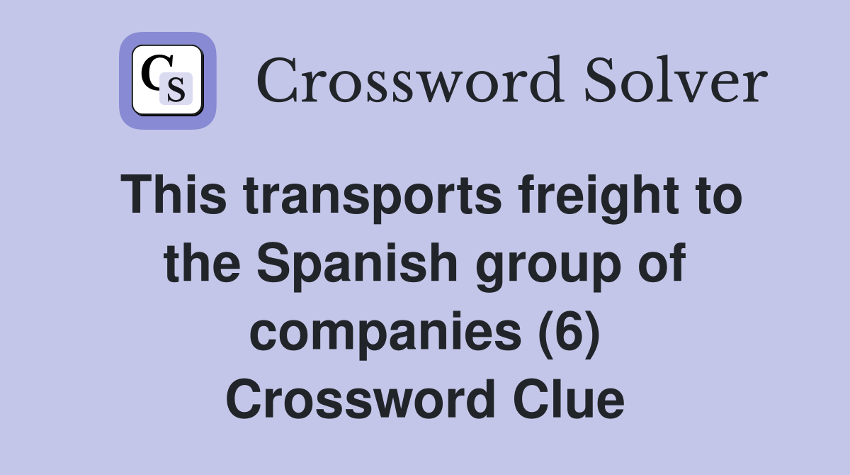 This transports freight to the Spanish group of companies (6) Crossword Clue