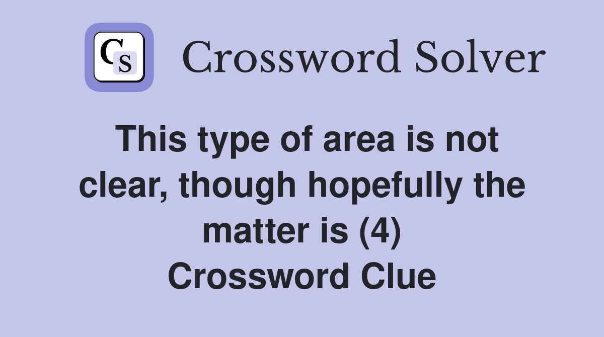 This type of area is not clear, though hopefully the matter is (4) Crossword Clue