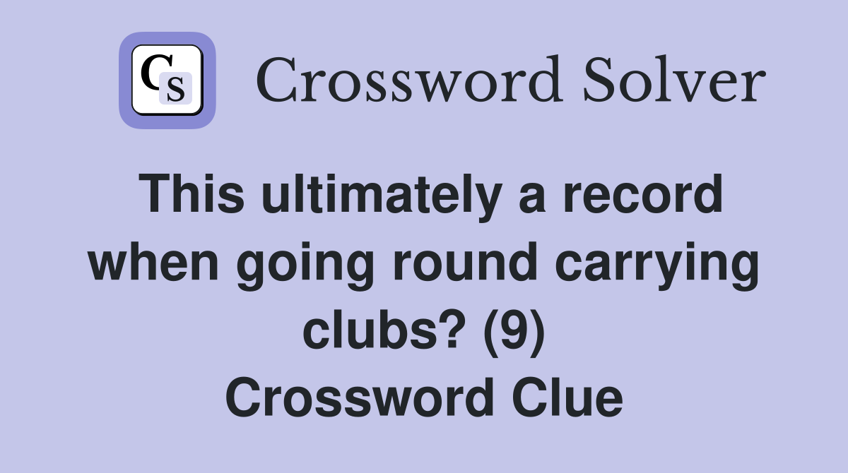 This ultimately a record when going round carrying clubs? (9) Crossword Clue