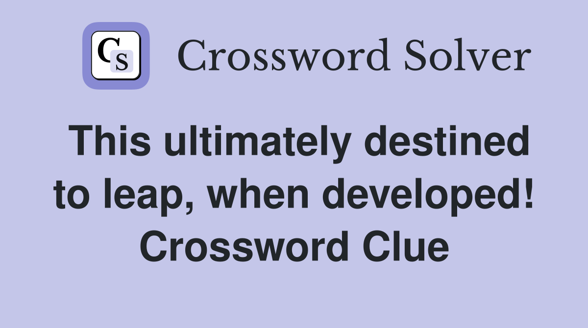 This ultimately destined to leap, when developed! Crossword Clue