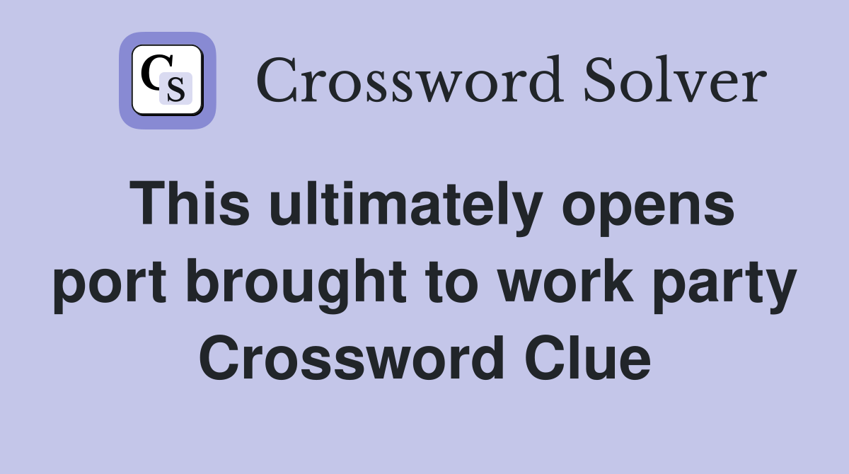 This ultimately opens port brought to work party Crossword Clue