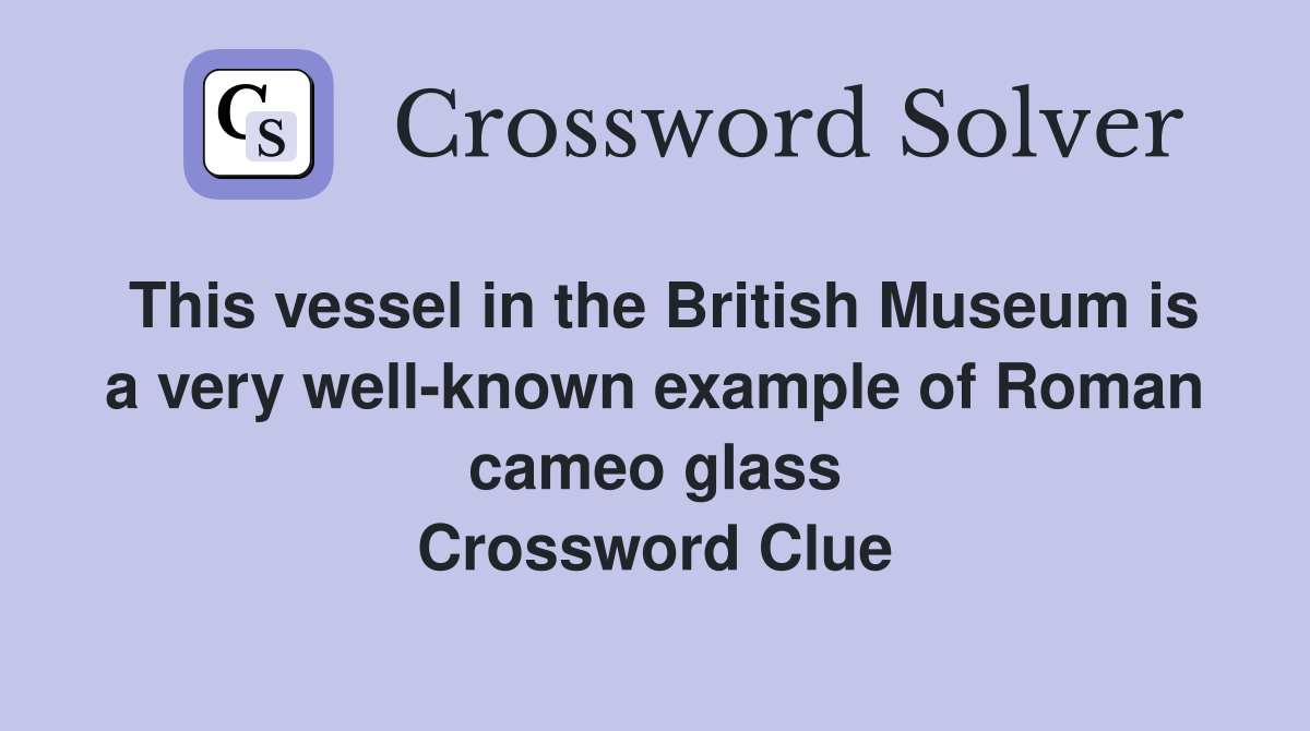 This vessel in the British Museum is a very well-known example of Roman cameo glass Crossword Clue