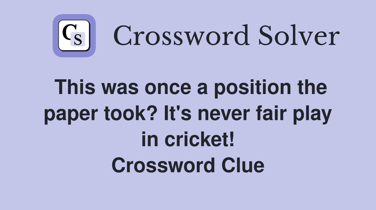 This was once a position the paper took? It's never fair play in cricket! Crossword Clue