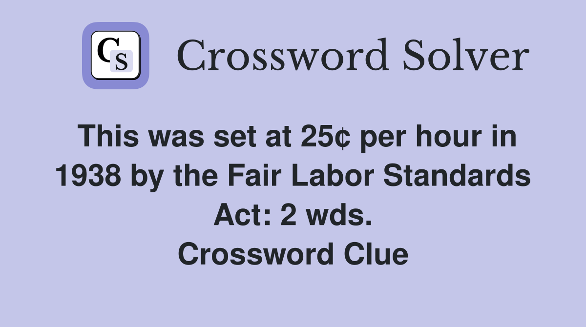 This was set at 25¢ per hour in 1938 by the Fair Labor Standards Act: 2 wds. Crossword Clue