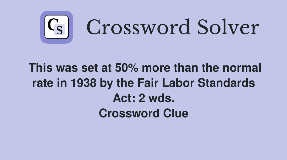 This was set at 50% more than the normal rate in 1938 by the Fair Labor Standards Act: 2 wds. Crossword Clue